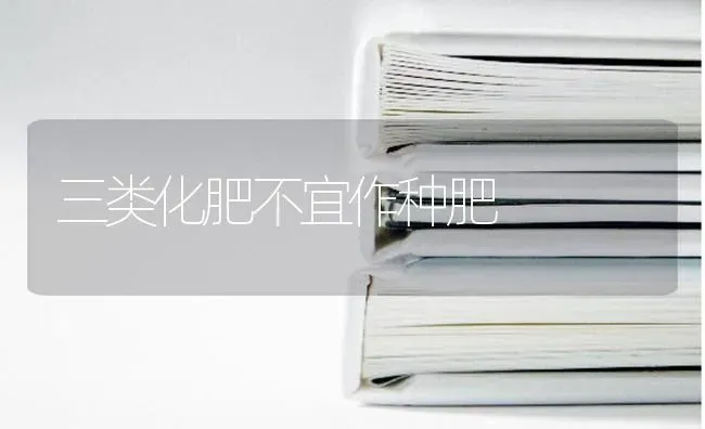 三类化肥不宜作种肥 | 养殖技术大全
