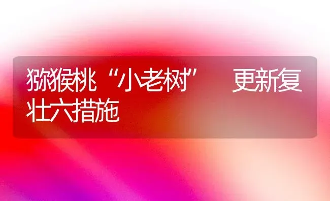 猕猴桃“小老树” 更新复壮六措施 | 养殖技术大全