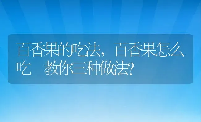 百香果的吃法,百香果怎么吃 教你三种做法？ | 养殖科普