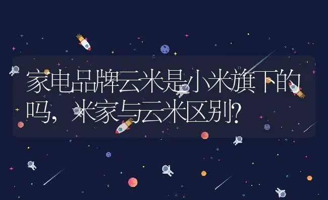 家电品牌云米是小米旗下的吗,米家与云米区别？ | 养殖科普