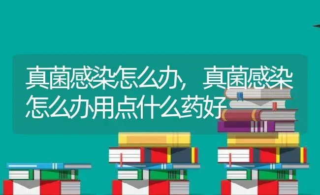 真菌感染怎么办,真菌感染怎么办用点什么药好 | 养殖资料