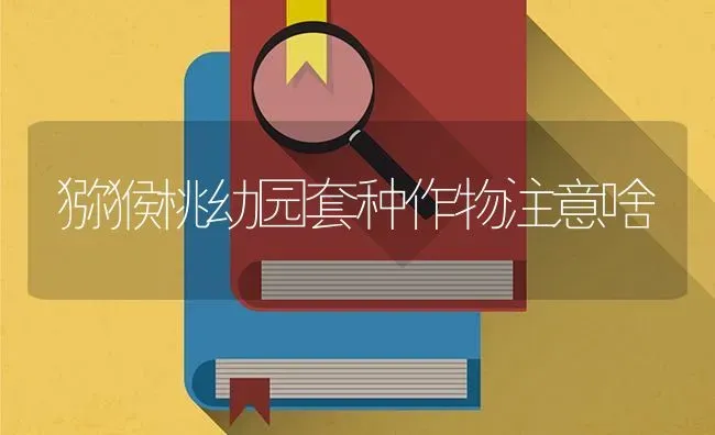 猕猴桃幼园套种作物注意啥 | 养殖技术大全
