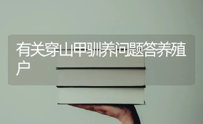 有关穿山甲驯养问题答养殖户 | 养殖技术大全