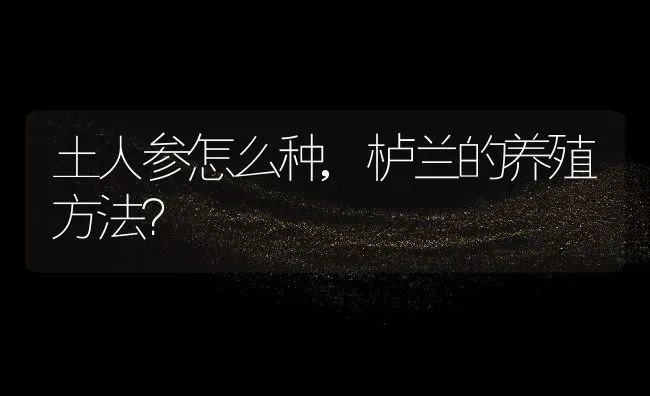 土人参怎么种,栌兰的养殖方法？ | 养殖科普