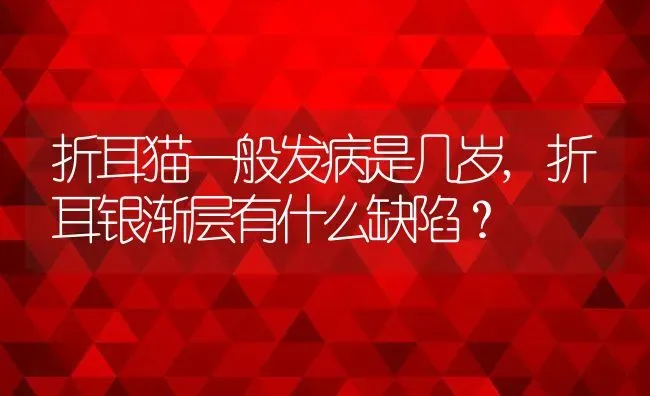 折耳猫一般发病是几岁,折耳银渐层有什么缺陷？ | 养殖学堂