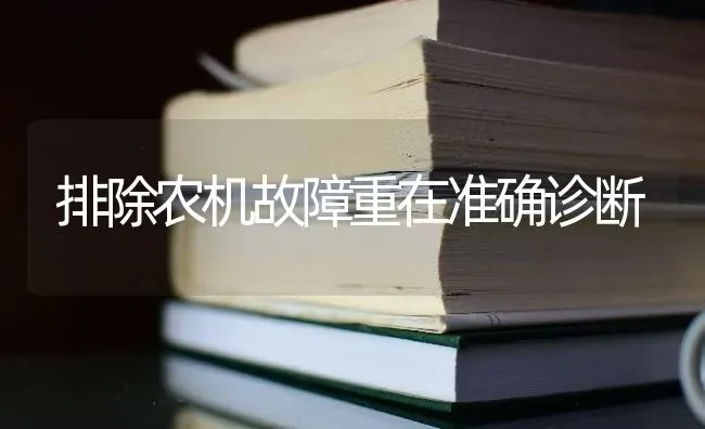 排除农机故障重在准确诊断 | 养殖知识