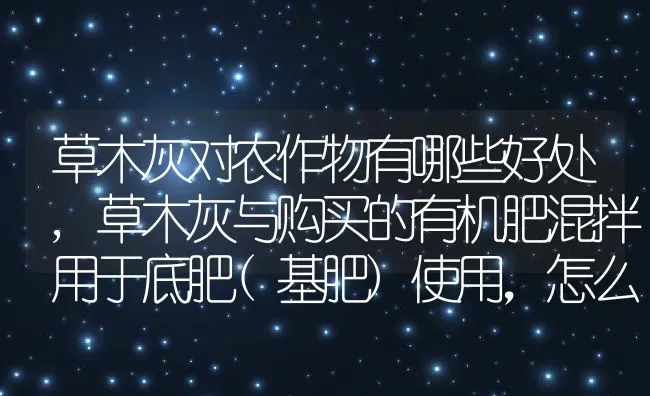草木灰对农作物有哪些好处,草木灰与购买的有机肥混拌用于底肥(基肥)使用，怎么样 | 养殖学堂