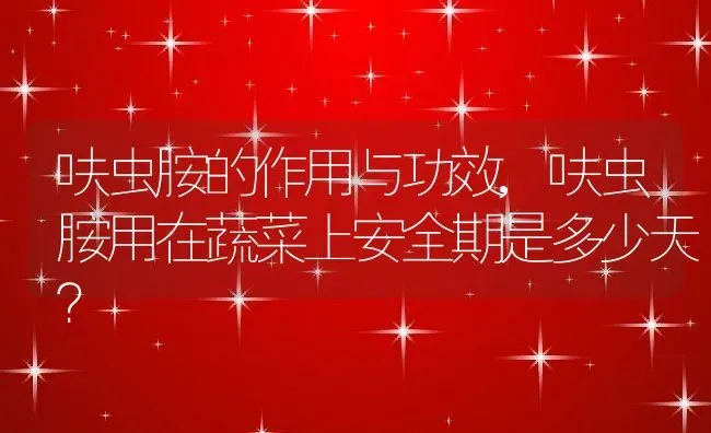 呋虫胺的作用与功效,呋虫胺用在蔬菜上安全期是多少天？ | 养殖科普