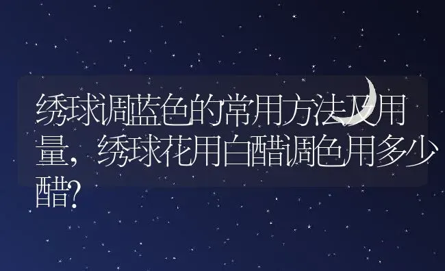 绣球调蓝色的常用方法及用量,绣球花用白醋调色用多少醋？ | 养殖科普