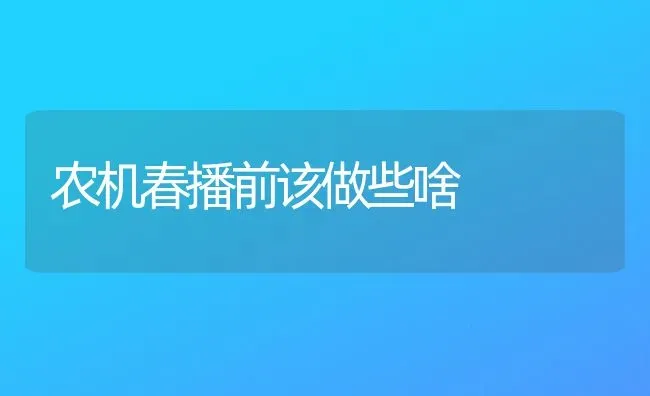 农机春播前该做些啥 | 养殖知识