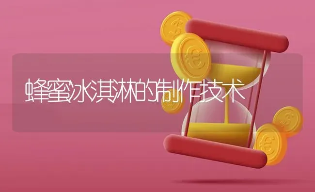 蜂蜜冰淇淋的制作技术 | 养殖技术大全