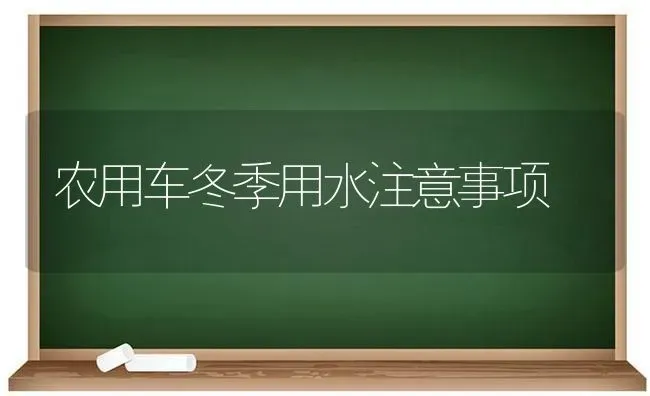 农用车冬季用水注意事项 | 养殖技术大全