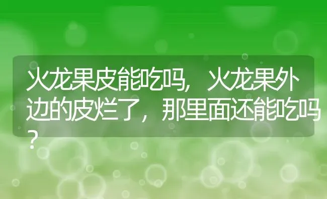 火龙果皮能吃吗,火龙果外边的皮烂了，那里面还能吃吗？ | 养殖科普