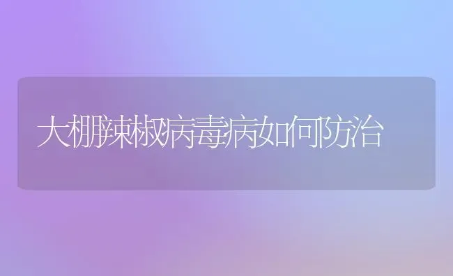 大棚辣椒病毒病如何防治 | 养殖技术大全