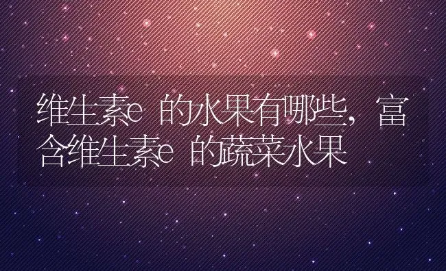 维生素e的水果有哪些,富含维生素e的蔬菜水果 | 养殖学堂