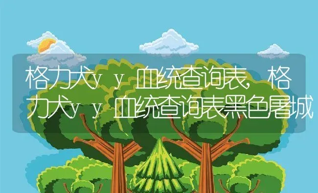 格力犬yy血统查询表,格力犬yy血统查询表黑色屠城 | 养殖资料