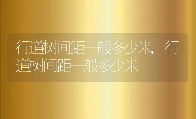 行道树间距一般多少米,行道树间距一般多少米 | 养殖科普
