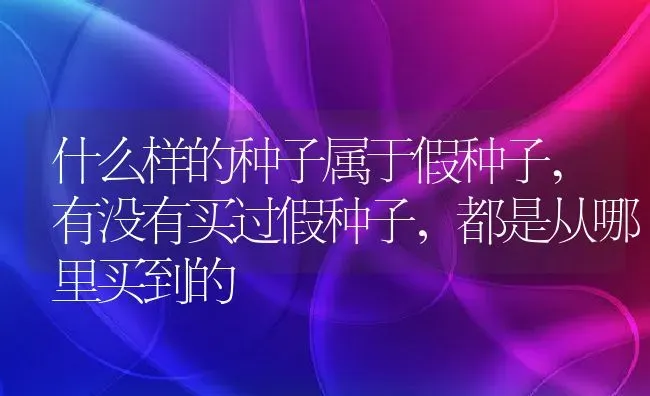 什么样的种子属于假种子,有没有买过假种子，都是从哪里买到的 | 养殖学堂