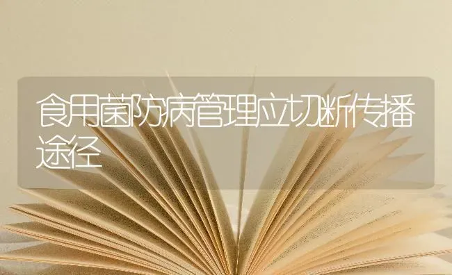 食用菌防病管理应切断传播途径 | 养殖知识