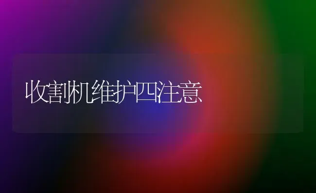 收割机维护四注意 | 养殖技术大全