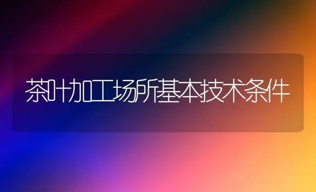 茶叶加工场所基本技术条件 | 养殖知识