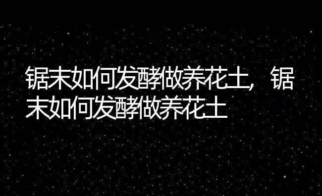 锯末如何发酵做养花土,锯末如何发酵做养花土 | 养殖科普