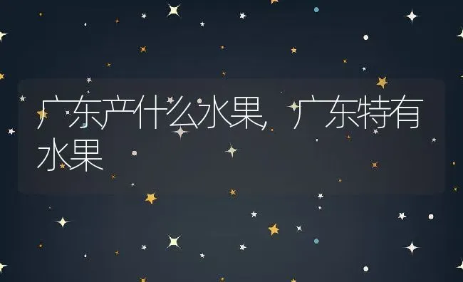广东产什么水果,广东特有水果 | 养殖学堂