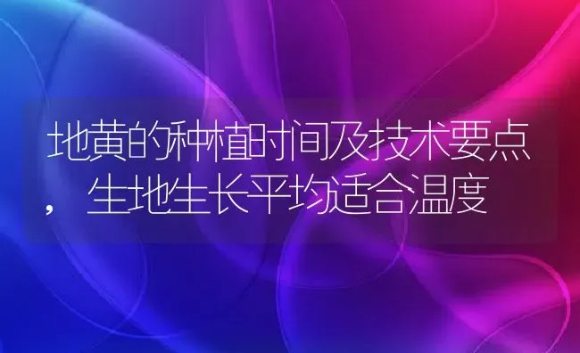 地黄的种植时间及技术要点,生地生长平均适合温度 | 养殖学堂