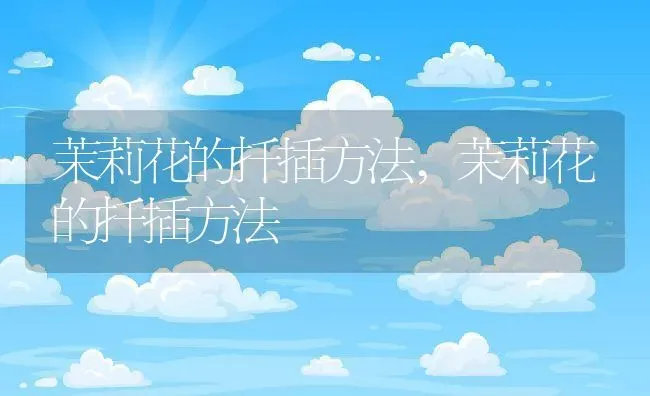 茉莉花的扦插方法,茉莉花的扦插方法 | 养殖科普