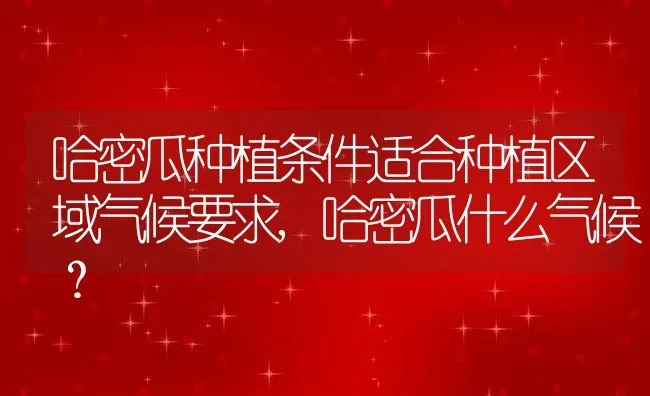 哈密瓜种植条件适合种植区域气候要求,哈密瓜什么气候？ | 养殖科普