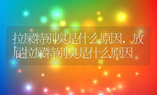 拉屎特别臭是什么原因,放屁拉屎特别臭是什么原因 | 养殖科普