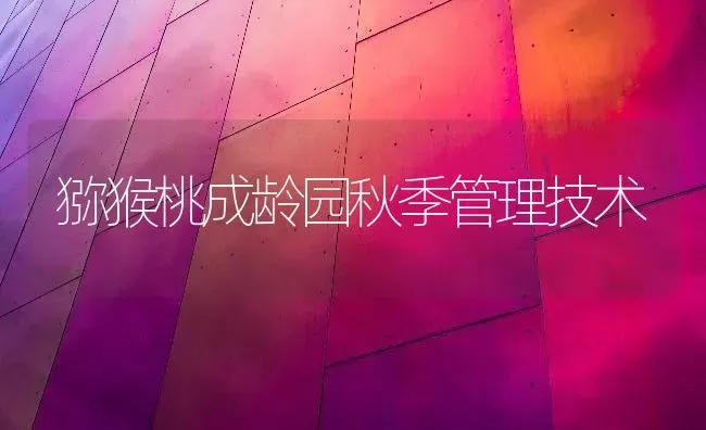 猕猴桃成龄园秋季管理技术 | 养殖技术大全
