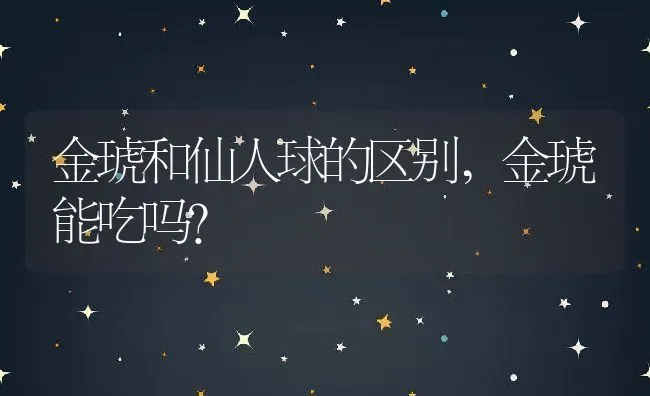金琥和仙人球的区别,金琥能吃吗？ | 养殖科普