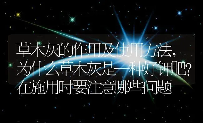 草木灰的作用及使用方法,为什么草木灰是一种好钾肥？在施用时要注意哪些问题 | 养殖学堂