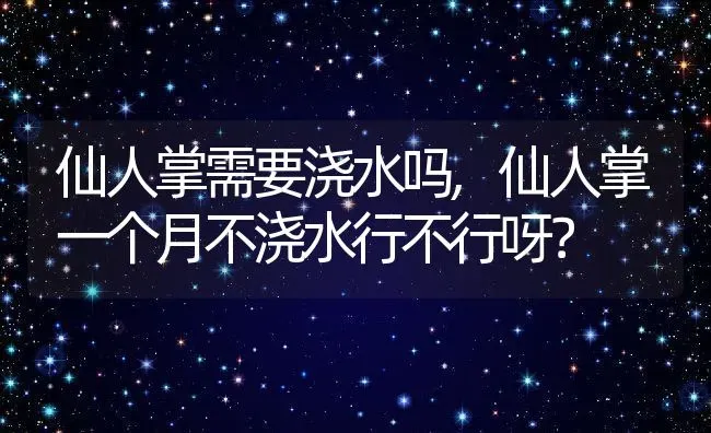 仙人掌需要浇水吗,仙人掌一个月不浇水行不行呀？ | 养殖科普