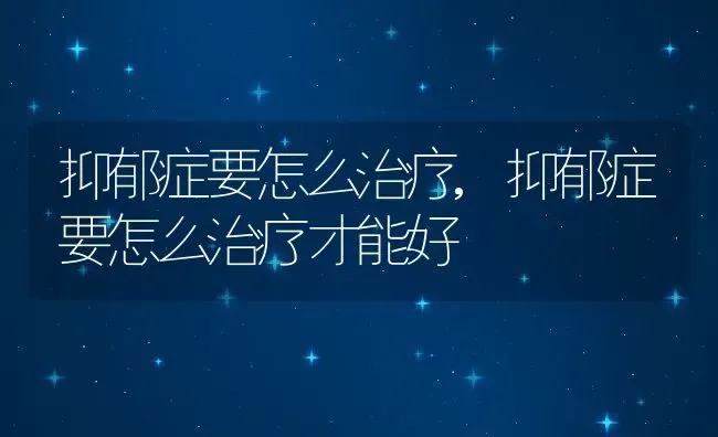 抑郁症要怎么治疗,抑郁症要怎么治疗才能好 | 养殖资料