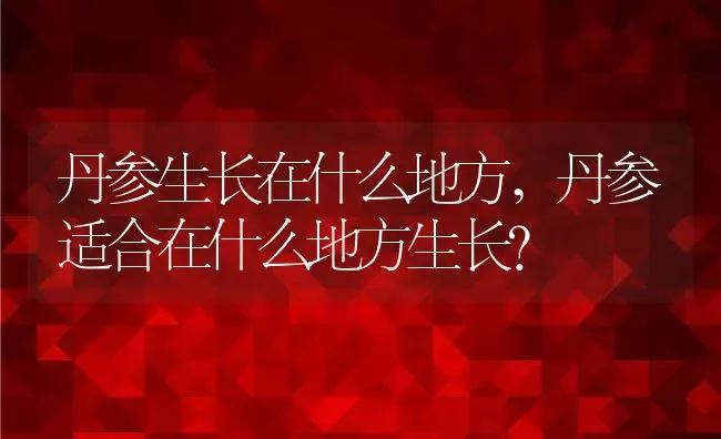 丹参生长在什么地方,丹参适合在什么地方生长？ | 养殖科普