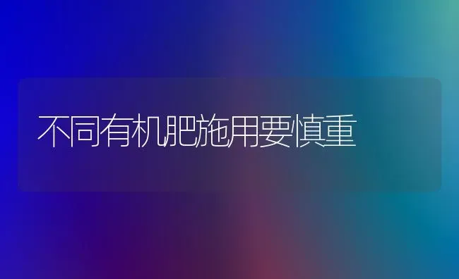 不同有机肥施用要慎重 | 养殖技术大全