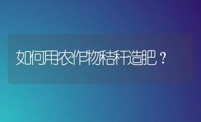 如何用农作物秸秆造肥? | 养殖技术大全