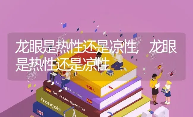 龙眼是热性还是凉性,龙眼是热性还是凉性 | 养殖科普