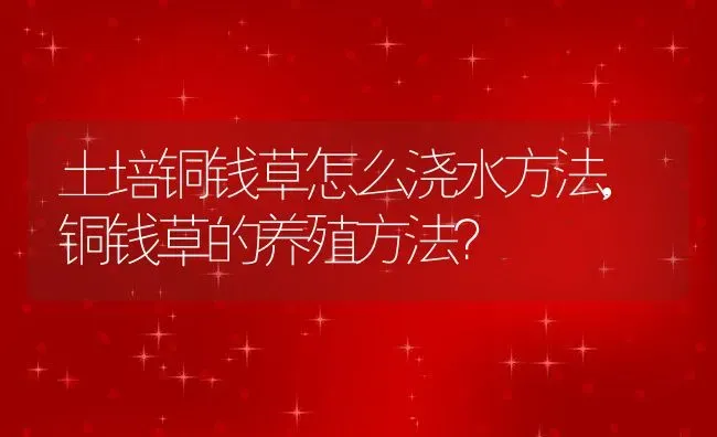 土培铜钱草怎么浇水方法,铜钱草的养殖方法？ | 养殖科普