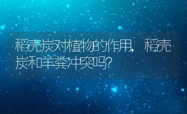 稻壳炭对植物的作用,稻壳炭和羊粪冲突吗？ | 养殖科普