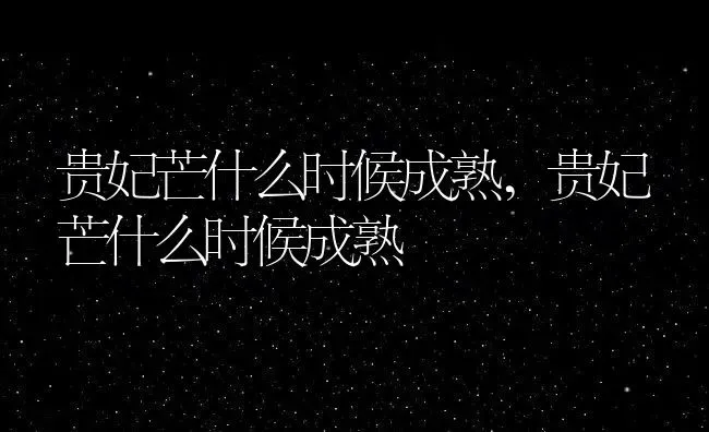 贵妃芒什么时候成熟,贵妃芒什么时候成熟 | 养殖科普