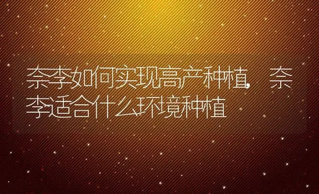奈李如何实现高产种植,奈李适合什么环境种植 | 养殖学堂