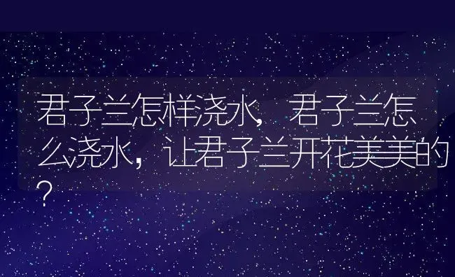 君子兰怎样浇水,君子兰怎么浇水，让君子兰开花美美的？ | 养殖科普