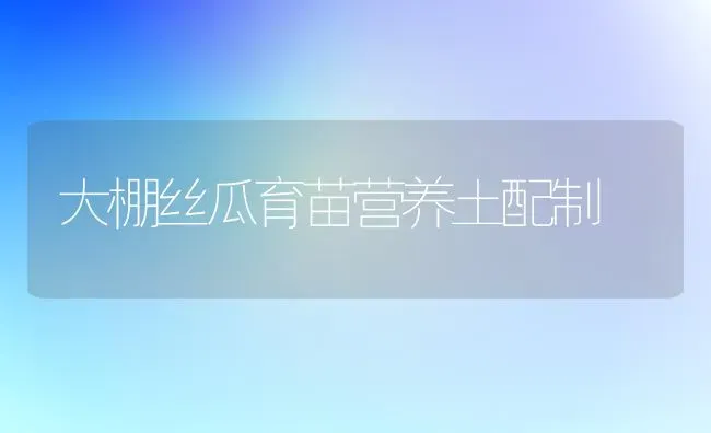 大棚丝瓜育苗营养土配制 | 养殖技术大全