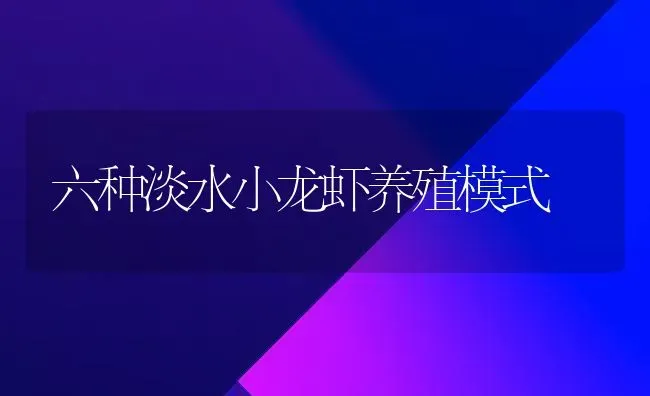 六种淡水小龙虾养殖模式 | 养殖技术大全