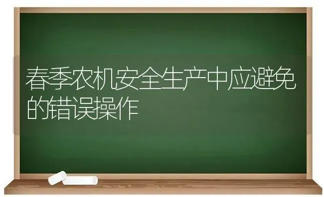 春季农机安全生产中应避免的错误操作 | 养殖技术大全