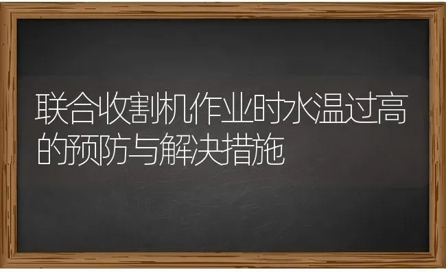 联合收割机作业时水温过高的预防与解决措施 | 养殖知识