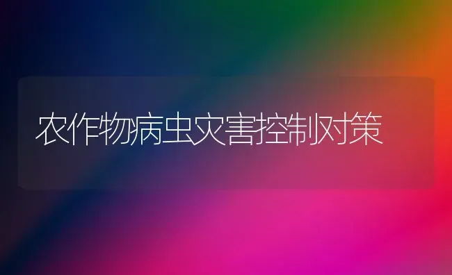 农作物病虫灾害控制对策 | 养殖技术大全